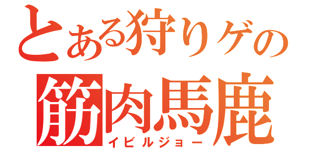 とある狩りゲの筋肉馬鹿（イビルジョー）