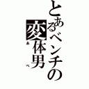 とあるベンチの変体男（あべ）