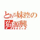 とある妹控の狗源興（源興沒小鳥）