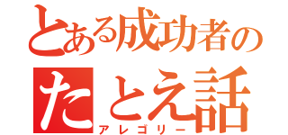 とある成功者のたとえ話（アレゴリー）