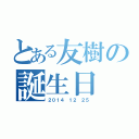 とある友樹の誕生日（２０１４ １２ ２５）