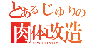 とあるじゅりの肉体改造（リバウンドうそだろうがー）