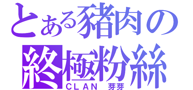 とある豬肉の終極粉絲（ＣＬＡＮ 芽芽）