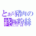 とある豬肉の終極粉絲（ＣＬＡＮ 芽芽）