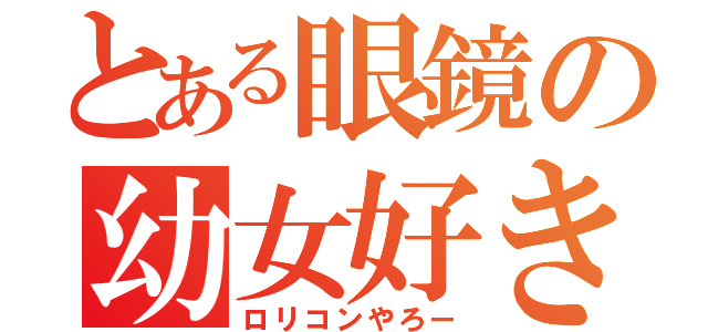 とある眼鏡の幼女好き（ロリコンやろー）