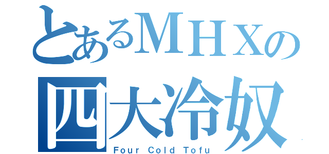 とあるＭＨＸの四大冷奴（Ｆｏｕｒ Ｃｏｌｄ Ｔｏｆｕ）