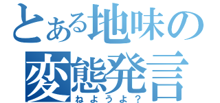 とある地味の変態発言（ねようよ？）