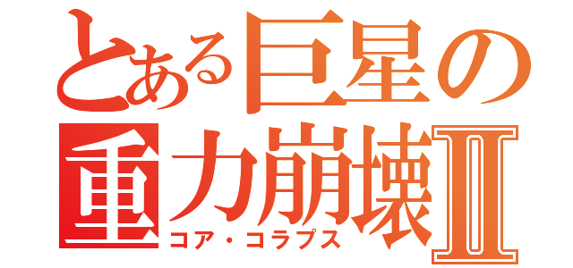 とある巨星の重力崩壊Ⅱ（コア・コラプス）