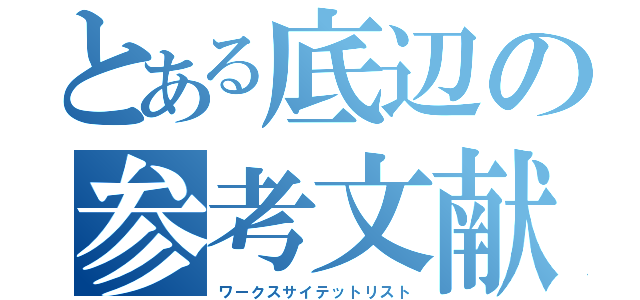 とある底辺の参考文献一覧（ワークスサイテットリスト）