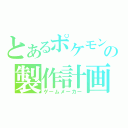 とあるポケモンＡの製作計画（ゲームメーカー）