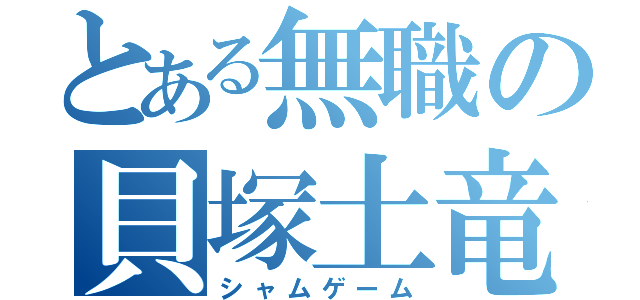 とある無職の貝塚土竜（シャムゲーム）