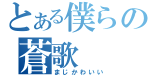 とある僕らの蒼歌（まじかわいい）