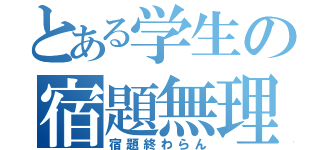 とある学生の宿題無理（宿題終わらん）