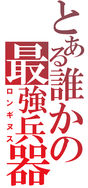 とある誰かの最強兵器（ロンギヌス）
