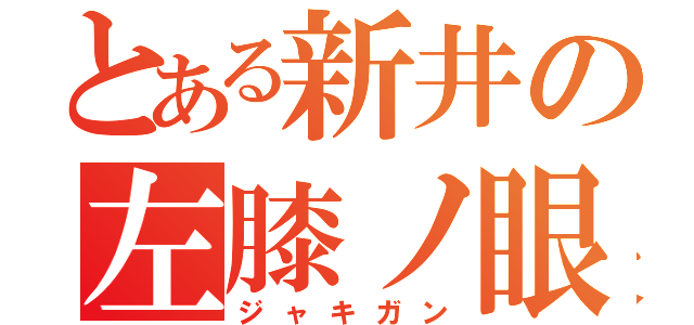 とある新井の左膝ノ眼（ジャキガン）