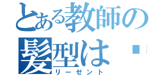 とある教師の髪型は‼？（リーゼント）