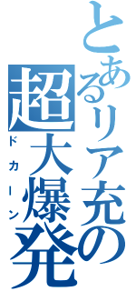 とあるリア充の超大爆発（ドカーン）