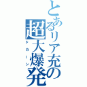 とあるリア充の超大爆発（ドカーン）