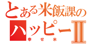 とある米飯課のハッピーライスⅡ（幸せ米）