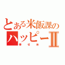 とある米飯課のハッピーライスⅡ（幸せ米）