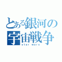 とある銀河の宇宙戦争（ｓｔａｒ ｗａｒｓ）