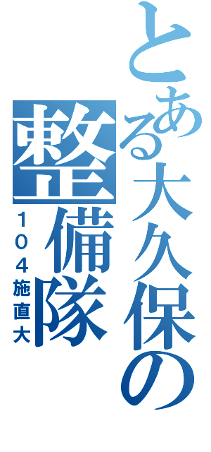 とある大久保の整備隊（１０４施直大）