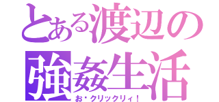 とある渡辺の強姦生活（お〜クリックリィ！）