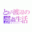 とある渡辺の強姦生活（お〜クリックリィ！）