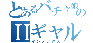 とあるバチャ娘のＨギャル（インデックス）