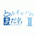 とあるイケメンのあだ名Ⅱ（カッパンツ゚げーげーすきびでぃといれ）