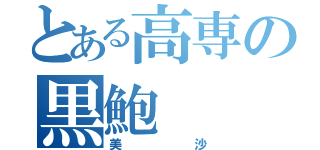 とある高専の黒鮑（美沙）