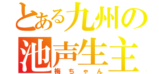 とある九州の池声生主（梅ちゃん）