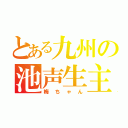 とある九州の池声生主（梅ちゃん）