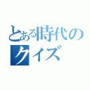 とある時代のクイズ（）