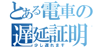 とある電車の遅延証明（少し遅れます）