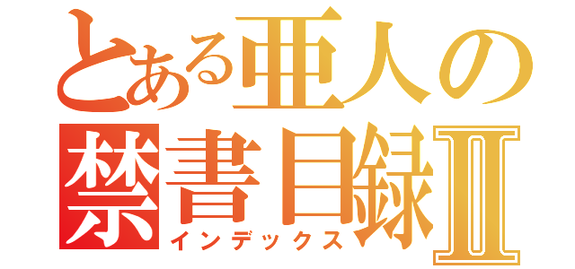 とある亜人の禁書目録Ⅱ（インデックス）