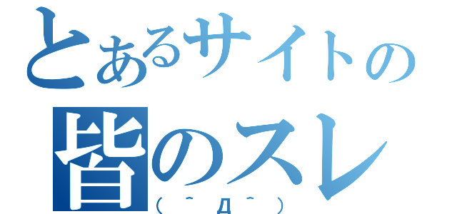 とあるサイトの皆のスレ（（＾Д＾））