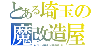 とある埼玉の魔改造屋（Ｚ．Ｒ Ｔｕｎｅｄ Ｄｅａｌｅｒ\'ｓ）