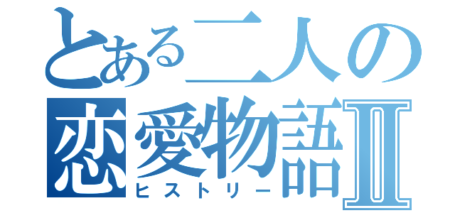 とある二人の恋愛物語Ⅱ（ヒストリー）