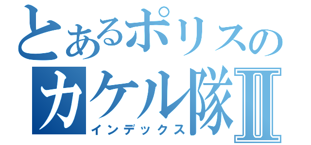 とあるポリスのカケル隊員Ⅱ（インデックス）