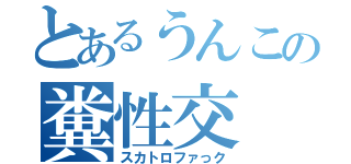 とあるうんこの糞性交（スカトロファっク）