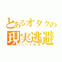 とあるオタクの現実逃避（ニート生活）