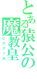 とある猿公の魔教皇（ビチグソ丸）