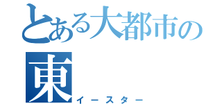 とある大都市の東（イースター）