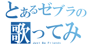 とあるゼブラの歌ってみた（Ｊｕｓｔ Ｂｅ Ｆｒｉｅｎｄｓ）