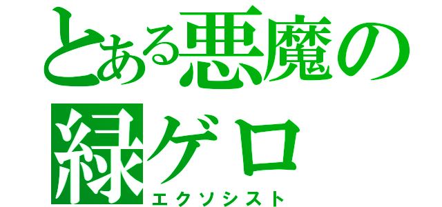 とある悪魔の緑ゲロ（エクソシスト）