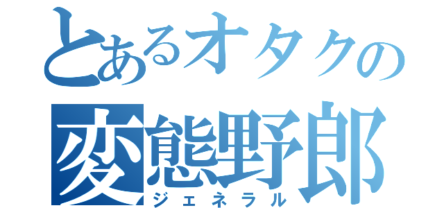 とあるオタクの変態野郎（ジェネラル）