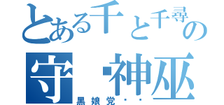 とある千と千尋の神隠しの守焰神巫（黑娘党卫军）