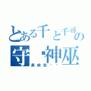 とある千と千尋の神隠しの守焰神巫（黑娘党卫军）