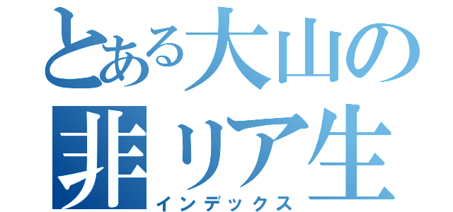 とある大山の非リア生活（インデックス）